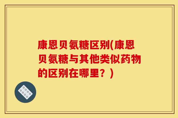 康恩贝氨糖区别(康恩贝氨糖与其他类似的区别在哪里？)