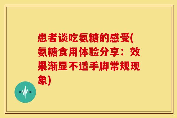患者谈吃氨糖的感受(氨糖食用体验分享：效果渐显不适手脚常规现象)