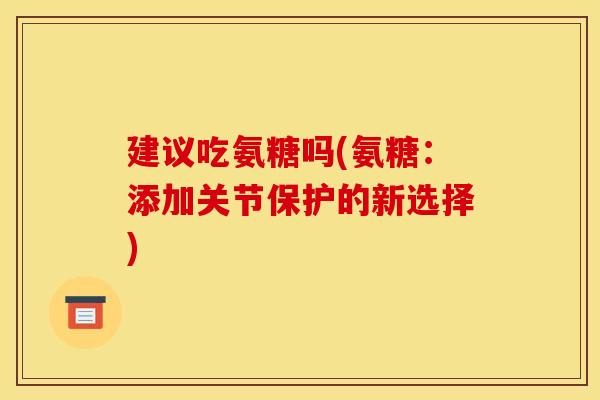 建议吃氨糖吗(氨糖：添加关节保护的新选择)