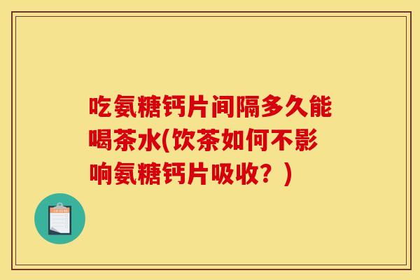 吃氨糖钙片间隔多久能喝茶水(饮茶如何不影响氨糖钙片吸收?) 吃氨糖钙片间隔多久能喝茶水(饮茶如何不影响氨糖钙片吸收?)