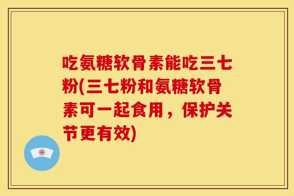吃氨糖软骨素能吃三七粉(三七粉和氨糖软骨素可一起食用，保护关节更有效)