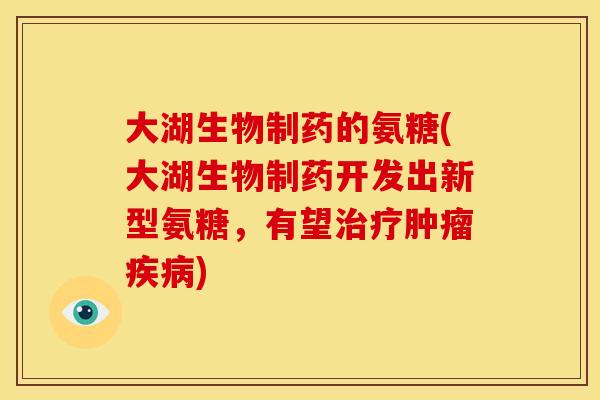 大湖生物制药的氨糖(大湖生物制药开发出新型氨糖，有望)