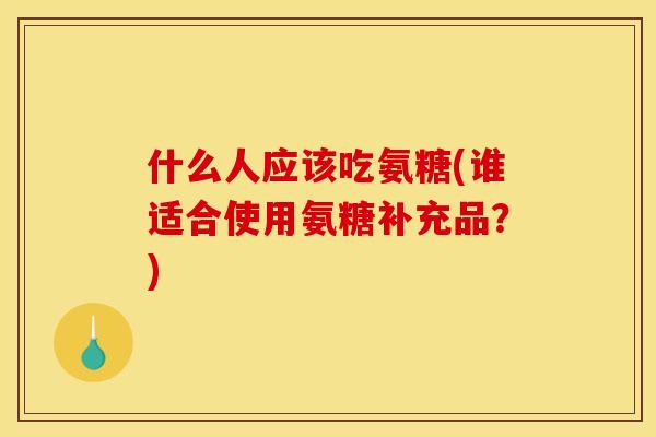 什么人应该吃氨糖(谁适合使用氨糖补充品?) 什么人应该吃氨糖(谁适合使用氨糖补充品?)
