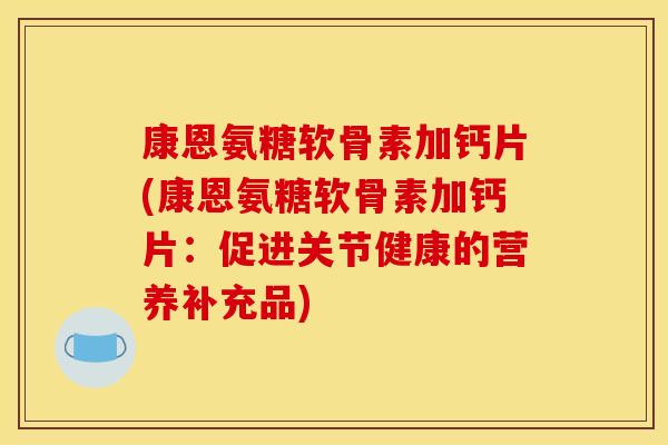 康恩氨糖软骨素加钙片(康恩氨糖软骨素加钙片：促进关节健康的营养补充品)