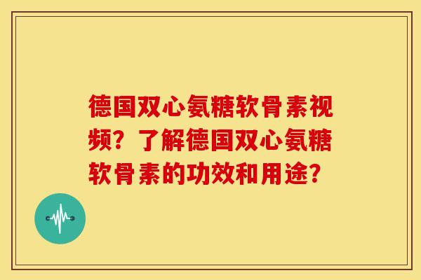 德国双心氨糖软骨素视频？了解德国双心氨糖软骨素的功效和用途？