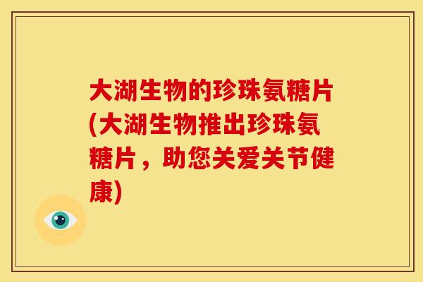 大湖生物的珍珠氨糖片(大湖生物推出珍珠氨糖片，助您关爱关节健康)