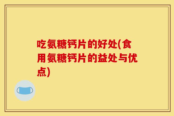 吃氨糖钙片的好处(食用氨糖钙片的益处与优点)