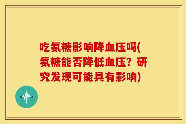 吃氨糖影响降吗(氨糖能否降低?研究发现可能具有影响) 吃氨糖影响降吗(氨糖能否降低?研究发现可能具有影响)