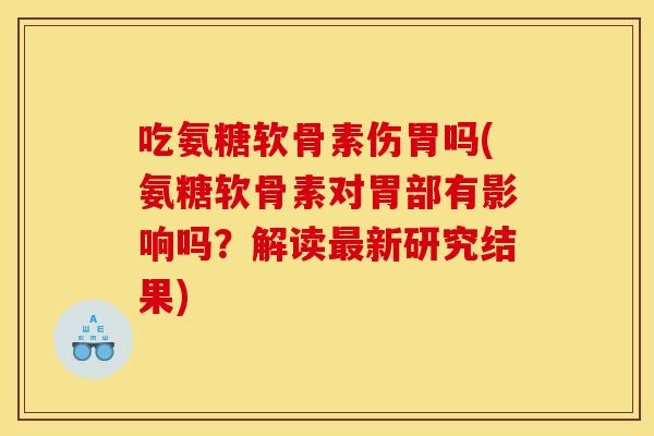 吃氨糖软骨素伤胃吗(氨糖软骨素对胃部有影响吗？解读新研究结果)