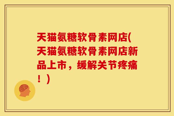 天猫氨糖软骨素网店(天猫氨糖软骨素网店新品上市，缓解关节！)