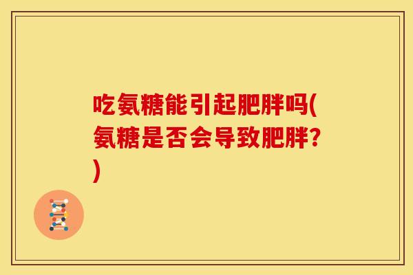吃氨糖能引起吗(氨糖是否会导致?) 吃氨糖能引起吗(氨糖是否会导致?)