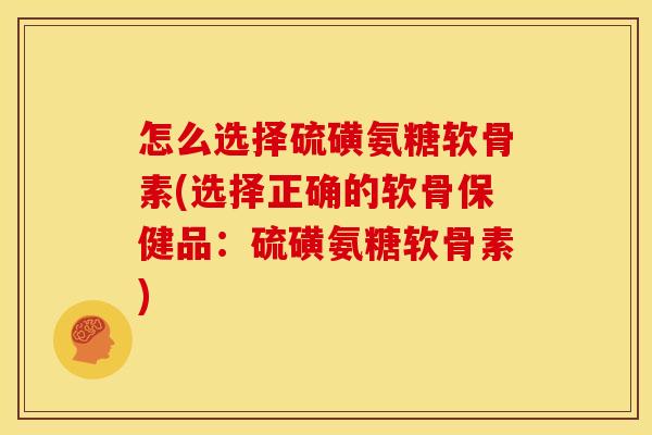 怎么选择硫磺氨糖软骨素(选择正确的软骨保健品：硫磺氨糖软骨素)