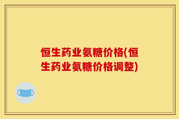 恒生药业氨糖价格(恒生药业氨糖价格调整)