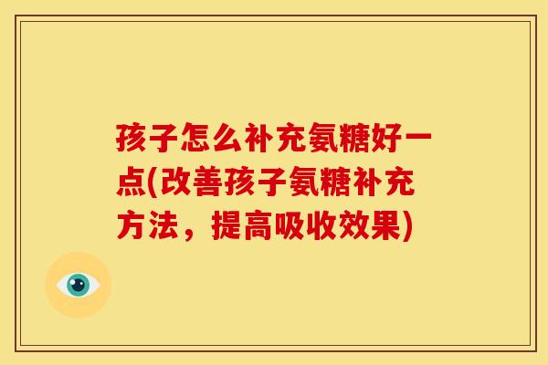 孩子怎么补充氨糖好一点(改善孩子氨糖补充方法，提高吸收效果)