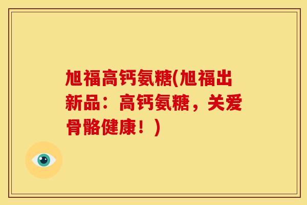 旭福高钙氨糖(旭福出新品：高钙氨糖，关爱骨骼健康！)