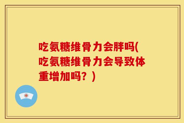 吃氨糖维骨力会胖吗(吃氨糖维骨力会导致体重增加吗？)