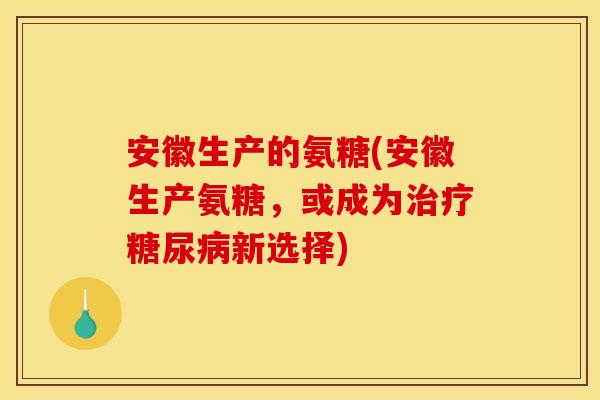安徽生产的氨糖(安徽生产氨糖,或成为新选择) 安徽生产的氨糖(安徽生产氨糖,或成为新选择)
