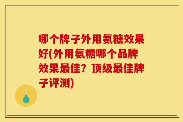 哪个牌子外用氨糖效果好(外用氨糖哪个品牌效果佳?佳牌子评测) 哪个牌子外用氨糖效果好(外用氨糖哪个品牌效果佳?佳牌子评测)