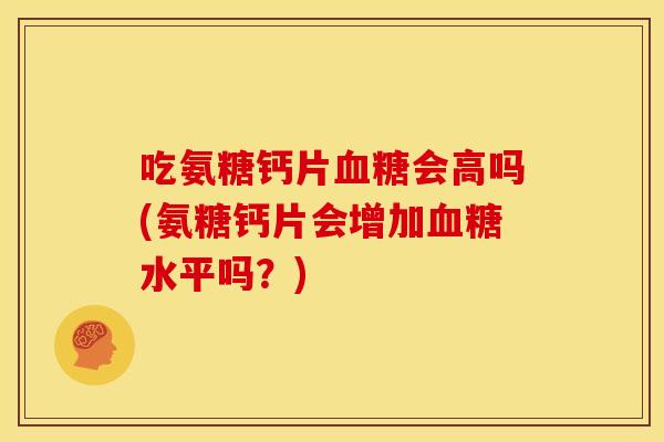 吃氨糖钙片会高吗(氨糖钙片会增加水平吗?) 吃氨糖钙片会高吗(氨糖钙片会增加水平吗?)