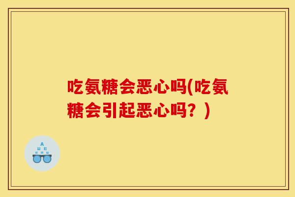吃氨糖会恶心吗(吃氨糖会引起恶心吗?) 吃氨糖会恶心吗(吃氨糖会引起恶心吗?)