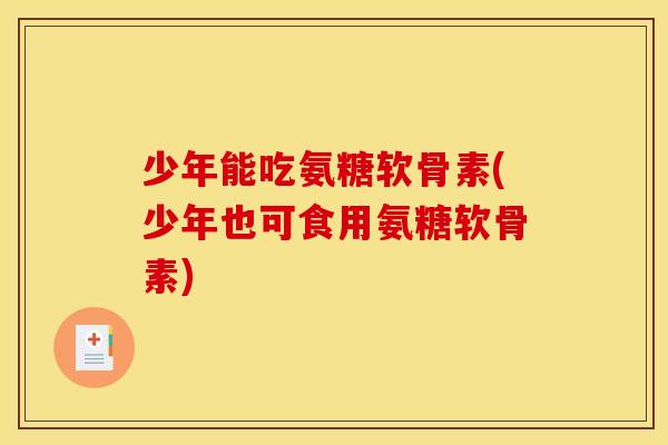 少年能吃氨糖软骨素(少年也可食用氨糖软骨素)