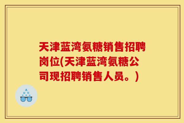 天津蓝湾氨糖销售招聘岗位(天津蓝湾氨糖公司现招聘销售人员。) 天津蓝湾氨糖销售招聘岗位(天津蓝湾氨糖公司现招聘销售人员。)