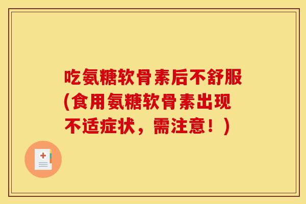 吃氨糖软骨素后不舒服(食用氨糖软骨素出现不适症状，需注意！)