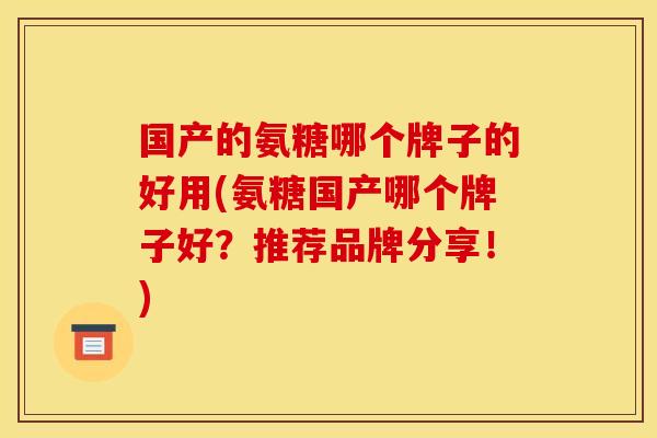 国产的氨糖哪个牌子的好用(氨糖国产哪个牌子好?推荐品牌分享!) 国产的氨糖哪个牌子的好用(氨糖国产哪个牌子好?推荐品牌分享!)