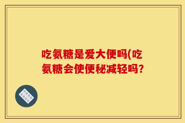 吃氨糖是爱大便吗(吃氨糖会使减轻吗? 吃氨糖是爱大便吗(吃氨糖会使减轻吗?