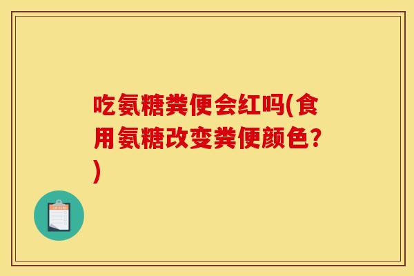 吃氨糖粪便会红吗(食用氨糖改变粪便颜色?) 吃氨糖粪便会红吗(食用氨糖改变粪便颜色?)