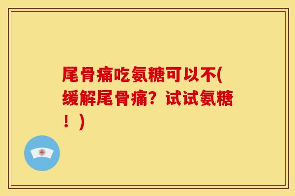 尾骨痛吃氨糖可以不(缓解尾骨痛?试试氨糖!) 尾骨痛吃氨糖可以不(缓解尾骨痛?试试氨糖!)