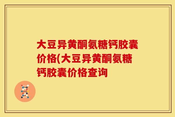大豆异黄酮氨糖钙胶囊价格(大豆异黄酮氨糖钙胶囊价格查询