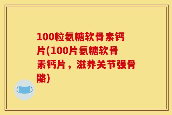 100粒氨糖软骨素钙片(100片氨糖软骨素钙片,滋养关节强骨骼) 100粒氨糖软骨素钙片(100片氨糖软骨素钙片,滋养关节强骨骼)