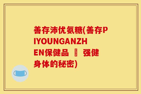 善存沛优氨糖(善存PIYOUNGANZHEN保健品 – 强健身体的秘密) 善存沛优氨糖(善存PIYOUNGANZHEN保健品 – 强健身体的秘密)