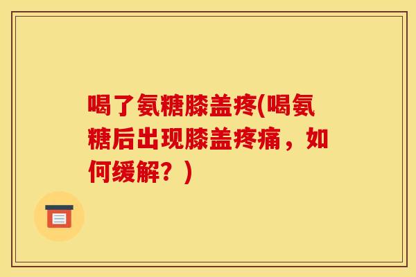喝了氨糖膝盖疼(喝氨糖后出现膝盖,如何缓解?) 喝了氨糖膝盖疼(喝氨糖后出现膝盖,如何缓解?)