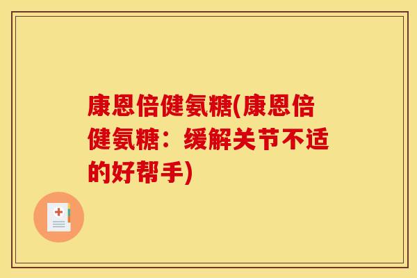 康恩倍健氨糖(康恩倍健氨糖:缓解关节不适的好帮手) 康恩倍健氨糖(康恩倍健氨糖:缓解关节不适的好帮手)