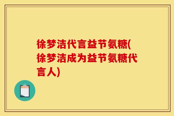 徐梦洁代言益节氨糖(徐梦洁成为益节氨糖代言人) 徐梦洁代言益节氨糖(徐梦洁成为益节氨糖代言人)