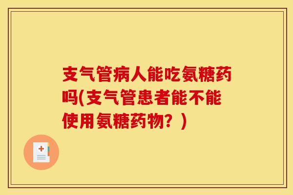支气管人能吃氨糖药吗(支气管患者能不能使用氨糖？)