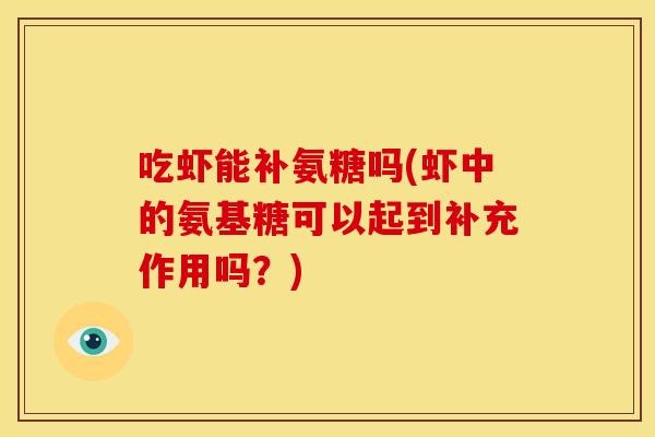 吃虾能补氨糖吗(虾中的氨基糖可以起到补充作用吗?) 吃虾能补氨糖吗(虾中的氨基糖可以起到补充作用吗?)