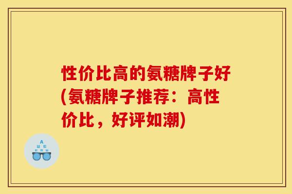 性价比高的氨糖牌子好(氨糖牌子推荐:高性价比,好评如潮) 性价比高的氨糖牌子好(氨糖牌子推荐:高性价比,好评如潮)