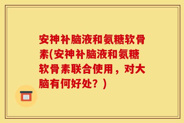 安神补脑液和氨糖软骨素(安神补脑液和氨糖软骨素联合使用,对大脑有何好处?) 安神补脑液和氨糖软骨素(安神补脑液和氨糖软骨素联合使用,对大脑有何好处?)