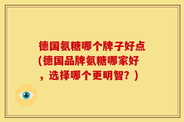 德国氨糖哪个牌子好点(德国品牌氨糖哪家好,选择哪个更明智?) 德国氨糖哪个牌子好点(德国品牌氨糖哪家好,选择哪个更明智?)