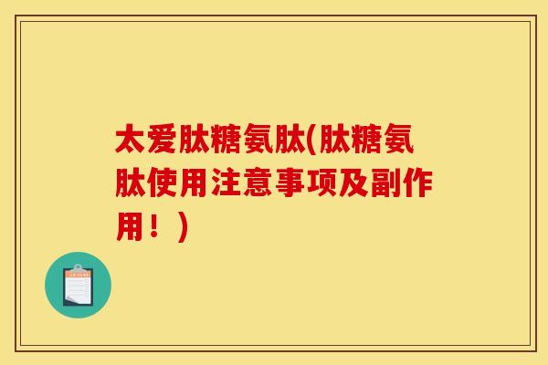 太爱肽糖氨肽(肽糖氨肽使用注意事项及副作用!) 太爱肽糖氨肽(肽糖氨肽使用注意事项及副作用!)