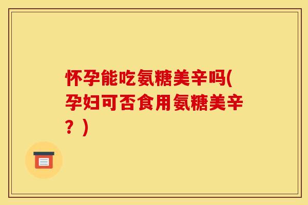 怀孕能吃氨糖美辛吗(孕妇可否食用氨糖美辛?) 怀孕能吃氨糖美辛吗(孕妇可否食用氨糖美辛?)