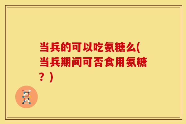 当兵的可以吃氨糖么(当兵期间可否食用氨糖?) 当兵的可以吃氨糖么(当兵期间可否食用氨糖?)
