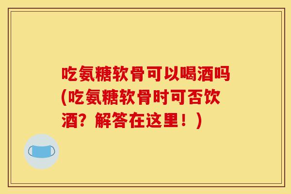吃氨糖软骨可以喝酒吗(吃氨糖软骨时可否饮酒?解答在这里!) 吃氨糖软骨可以喝酒吗(吃氨糖软骨时可否饮酒?解答在这里!)