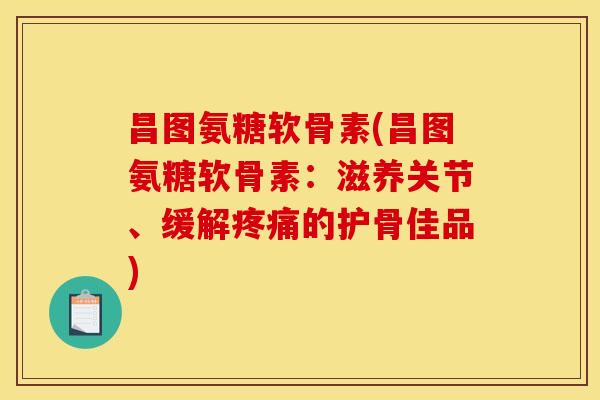 昌图氨糖软骨素(昌图氨糖软骨素：滋养关节、缓解的护骨佳品)