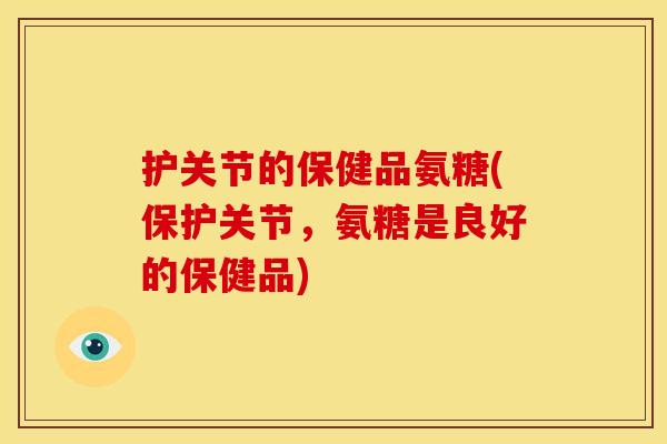 护关节的保健品氨糖(保护关节，氨糖是良好的保健品)