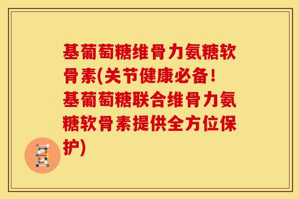 基葡萄糖维骨力氨糖软骨素(关节健康必备!基葡萄糖联合维骨力氨糖软骨素提供全方位保护) 基葡萄糖维骨力氨糖软骨素(关节健康必备!基葡萄糖联合维骨力氨糖软骨素提供全方位保护)
