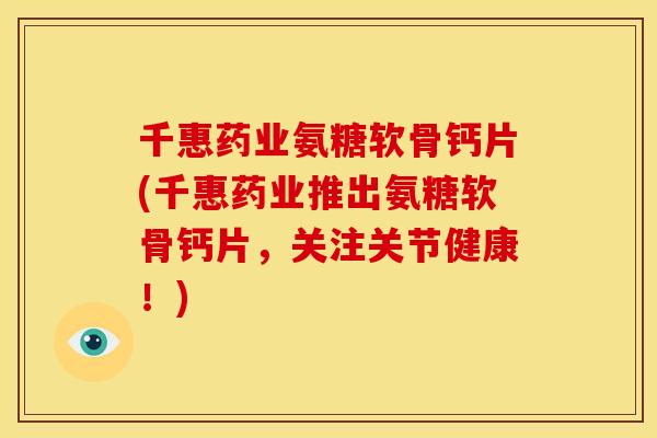 千惠药业氨糖软骨钙片(千惠药业推出氨糖软骨钙片，关注关节健康！)